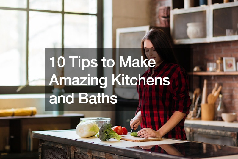 10 Tips to Make Amazing Kitchens and Baths