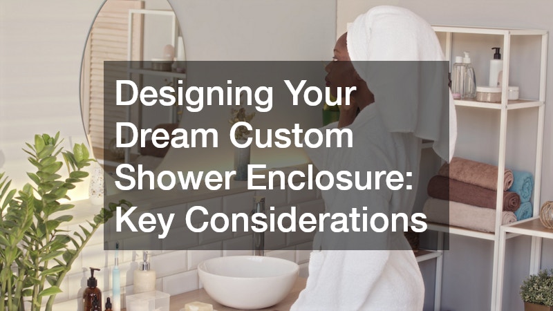 Designing Your Dream Custom Shower Enclosure Key Considerations